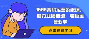 1688高阶运营系统课，助力业绩倍增，老板运营必学-KJ分享