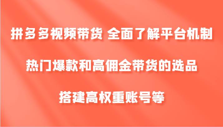 拼多多视频带货 全面了解平台机制、热门爆款和高佣金带货的选品，搭建高权重账号等-KJ分享