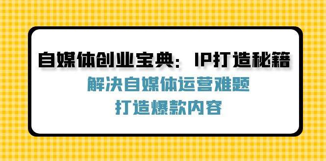 自媒体创业宝典：IP打造秘籍：解决自媒体运营难题，打造爆款内容-KJ分享