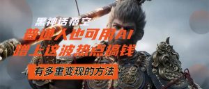 黑神话悟空爆火,已经有人利用这波流量变现几十万,普通人也可用AI蹭上…-KJ分享