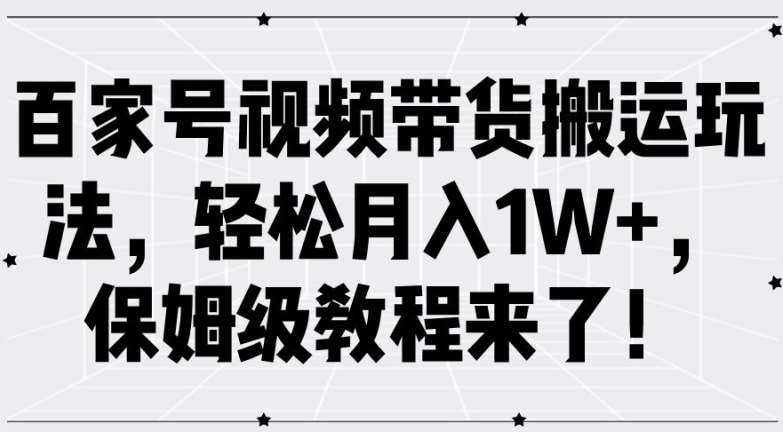 百家号视频带货搬运玩法，轻松月入1W+，保姆级教程来了【揭秘】-KJ分享