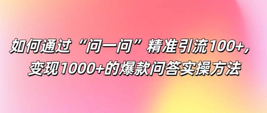 如何通过“问一问”精准引流100+， 变现1000+的爆款问答实操方法-KJ分享