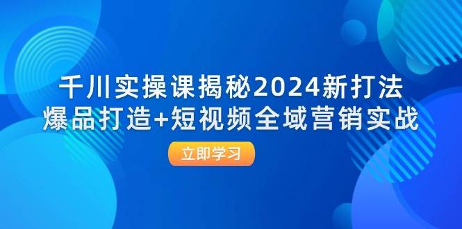 千川实操课揭秘2024新打法：爆品打造+短视频全域营销实战-KJ分享