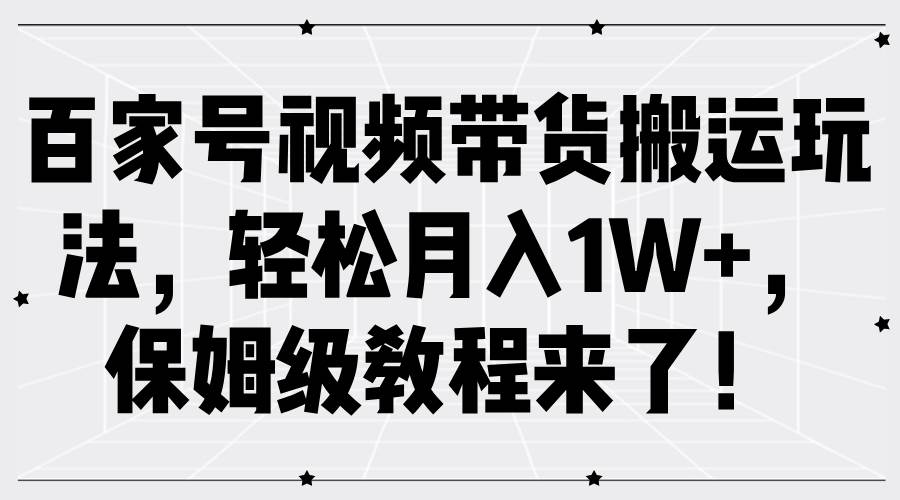 百家号视频带货搬运玩法，轻松月入1W+，保姆级教程来了！-KJ分享