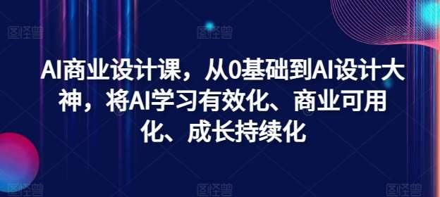 AI商业设计课，从0基础到AI设计大神，将AI学习有效化、商业可用化、成长持续化-KJ分享