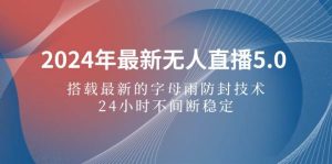 2024年最新无人直播5.0，搭载最新的字母雨防封技术，24小时不间断稳定…-KJ分享