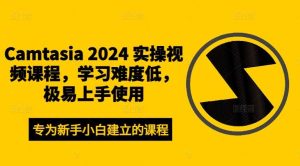 Camtasia 2024 实操视频课程，学习难度低，极易上手使用-KJ分享