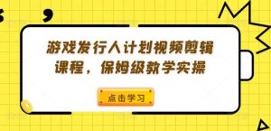 游戏发行人计划视频剪辑课程，保姆级教学实操-KJ分享