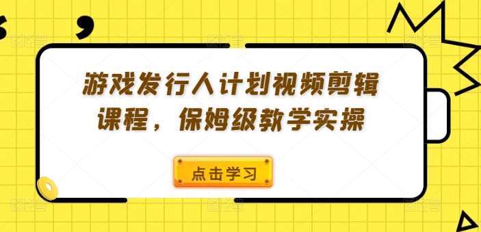 游戏发行人计划视频剪辑课程，保姆级教学实操-KJ分享