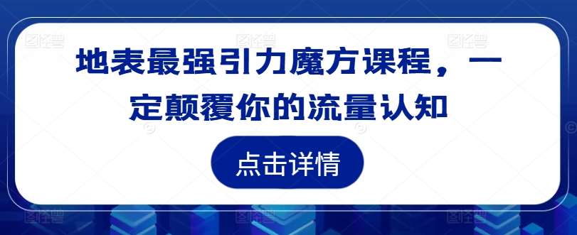地表最强引力魔方课程，一定颠覆你的流量认知-KJ分享