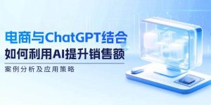 电商与ChatGPT结合：如何利用AI提升销售额，案例分析及应用策略-KJ分享
