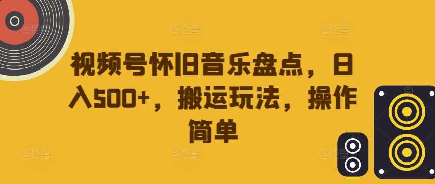 视频号怀旧音乐盘点，日入500+，搬运玩法，操作简单【揭秘】-KJ分享