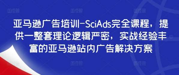 亚马逊广告培训-SciAds完全课程，提供一整套理论逻辑严密，实战经验丰富的亚马逊站内广告解决方案-KJ分享