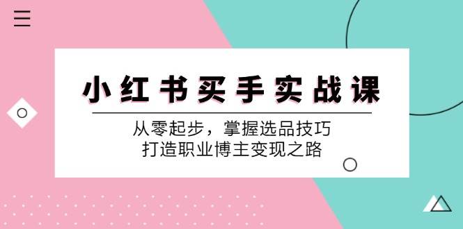 小红书买手实战课：从零起步，掌握选品技巧，打造职业博主变现之路-KJ分享