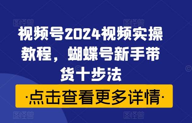 视频号2024视频实操教程，蝴蝶号新手带货十步法-KJ分享