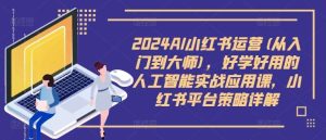 2024AI小红书运营(从入门到大师)，好学好用的人工智能实战应用课，小红书平台策略详解-KJ分享