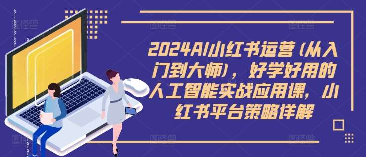 2024AI小红书运营(从入门到大师),好学好用的人工智能实战应用课,小红书平台策略详解-KJ分享
