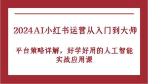 2024AI小红书运营从入门到大师，平台策略详解，好学好用的人工智能实战应用课-KJ分享
