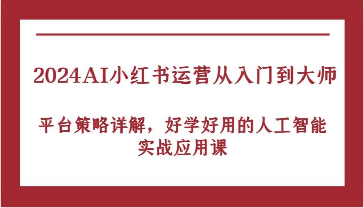 2024AI小红书运营从入门到大师，平台策略详解，好学好用的人工智能实战应用课-KJ分享
