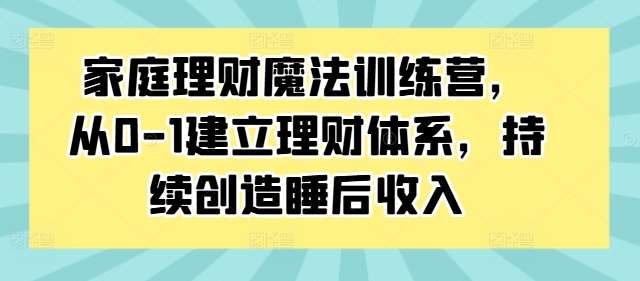家庭理财魔法训练营，从0-1建立理财体系，持续创造睡后收入-KJ分享