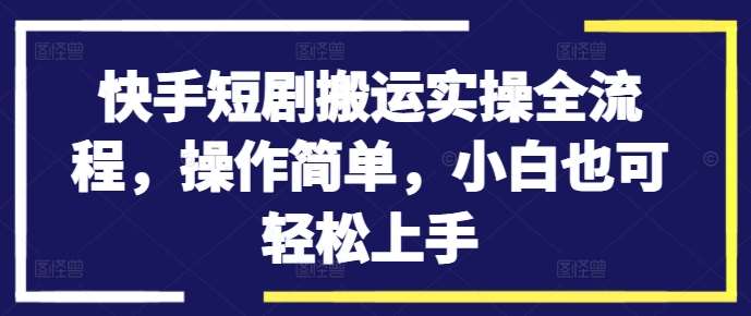 快手短剧搬运实操全流程，操作简单，小白也可轻松上手-KJ分享