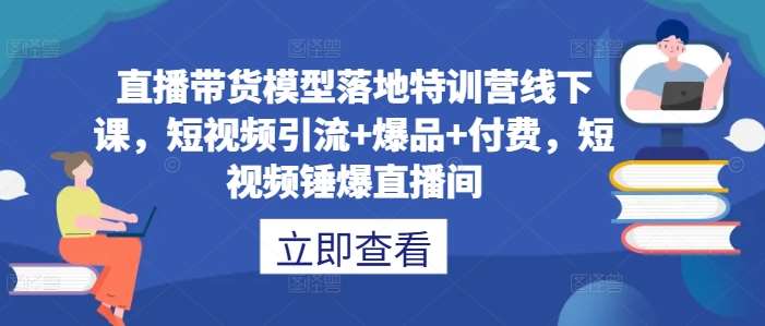 直播带货模型落地特训营线下课，​短视频引流+爆品+付费，短视频锤爆直播间-KJ分享