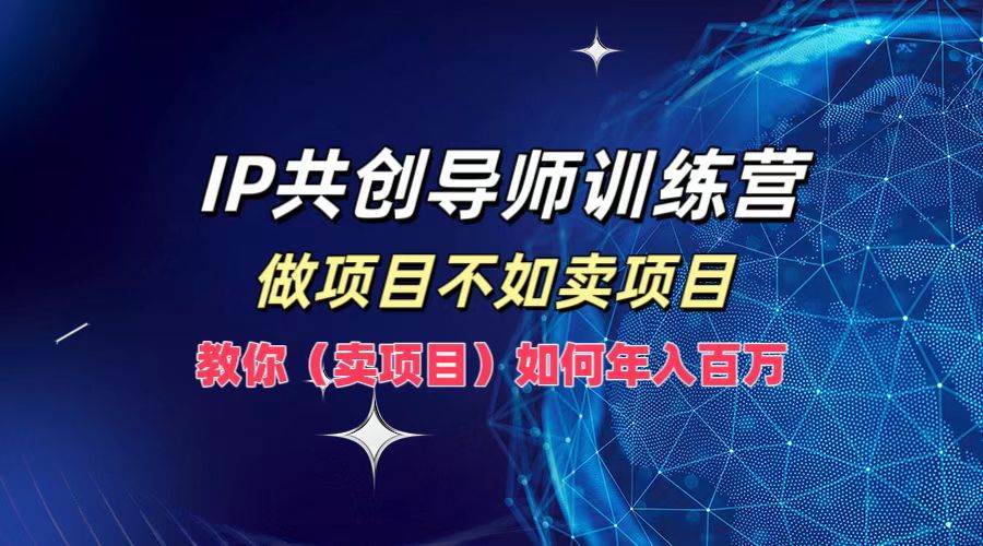 IP共创导师训练营，做项目不如卖项目，教你（卖项目）如何实现年入百万-KJ分享