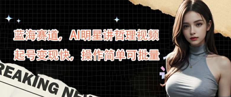蓝海赛道，AI明星讲哲理视频，起号变现快，操作简单可批量【揭秘】-KJ分享