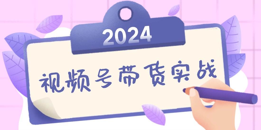 2024视频号最新带货实战课：无人直播/书单号卖货/个人IP口播 (附资料素材)-KJ分享