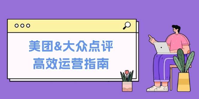 美团&大众点评高效运营指南：从平台基础认知到提升销量的实用操作技巧-KJ分享