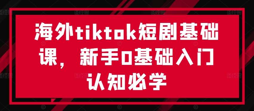海外tiktok短剧基础课,新手0基础入门认知必学-KJ分享