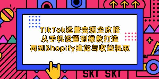 TikTok运营变现全攻略：从手机设置到爆款打造，再到Shopify建站与收益提取-KJ分享