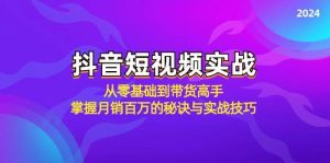 抖音短视频实战：从零基础到带货高手，掌握月销百万的秘诀与实战技巧-KJ分享