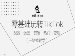 零基础玩转TikTok，配置一运营一剪辑一热门一变现，一站式教学-KJ分享