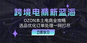 跨境电商新蓝海：OZON本土电商全攻略，选品优化订单处理一网打尽-KJ分享