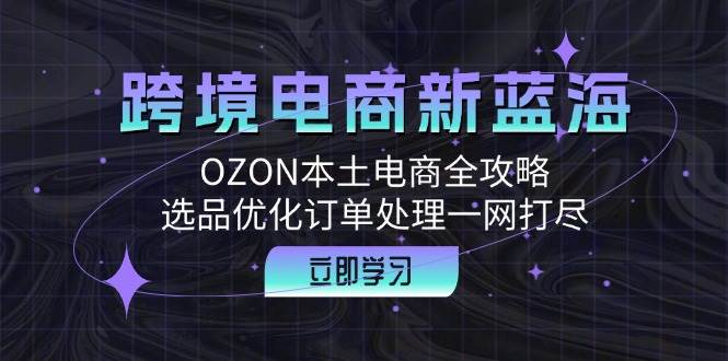跨境电商新蓝海：OZON本土电商全攻略，选品优化订单处理一网打尽-KJ分享