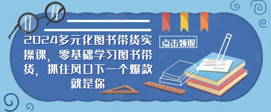 ​​2024多元化图书带货实操课，零基础学习图书带货，抓住风口下一个爆款就是你-KJ分享