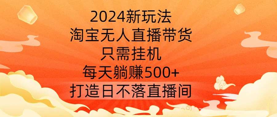 2024新玩法，淘宝无人直播带货，只需挂机，每天躺赚500+ 打造日不落直播间【揭秘】-KJ分享