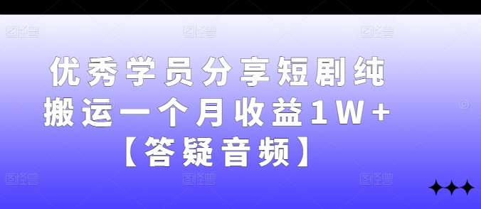 优秀学员分享短剧纯搬运一个月收益1W+【答疑音频】-KJ分享
