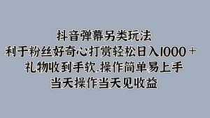 抖音弹幕另类玩法，利于粉丝好奇心打赏轻松日入1000＋ 礼物收到手软，操作简单-KJ分享