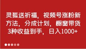 灵狐送祈福，视频号涨粉新方法，分成计划，橱窗带货 3种收益到手，日入1000+-KJ分享