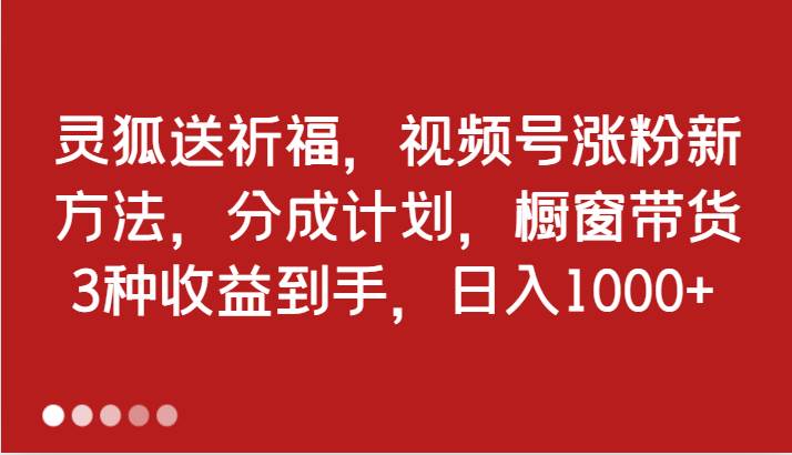 灵狐送祈福，视频号涨粉新方法，分成计划，橱窗带货 3种收益到手，日入1000+-KJ分享