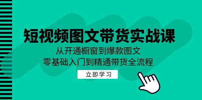 短视频图文带货实战课：从开通橱窗到爆款图文，零基础入门到精通带货-KJ分享