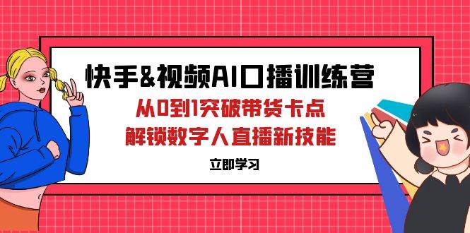 快手&视频号AI口播特训营：从0到1突破带货卡点，解锁数字人直播新技能-KJ分享