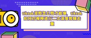 tiktok混剪怎么剪才能爆,tiktok如何对视频进行二次深度剪辑去重-KJ分享