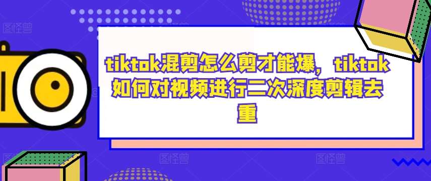 tiktok混剪怎么剪才能爆，tiktok如何对视频进行二次深度剪辑去重-KJ分享