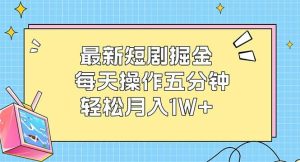 最新短剧掘金:每天操作五分钟,轻松月入1W+-KJ分享