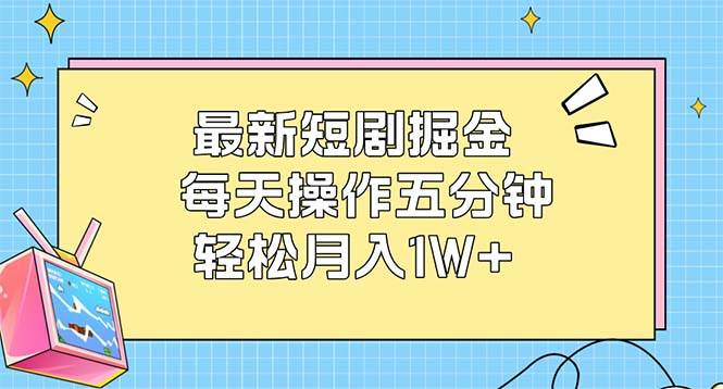 最新短剧掘金：每天操作五分钟，轻松月入1W+-KJ分享