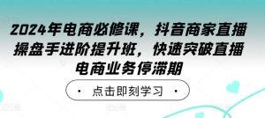 2024年电商必修课，抖音商家直播操盘手进阶提升班，快速突破直播电商业务停滞期-KJ分享