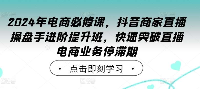 2024年电商必修课，抖音商家直播操盘手进阶提升班，快速突破直播电商业务停滞期-KJ分享